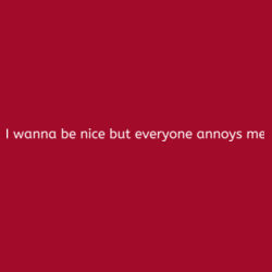 I Wanna be nice but everyone annoys me Design