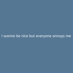 I Wanna be nice but everyone annoys me Design