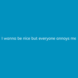 I Wanna be nice but everyone annoys me Design