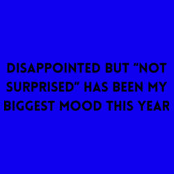 Disappointed but not surprised has been my biggest mood this year Design